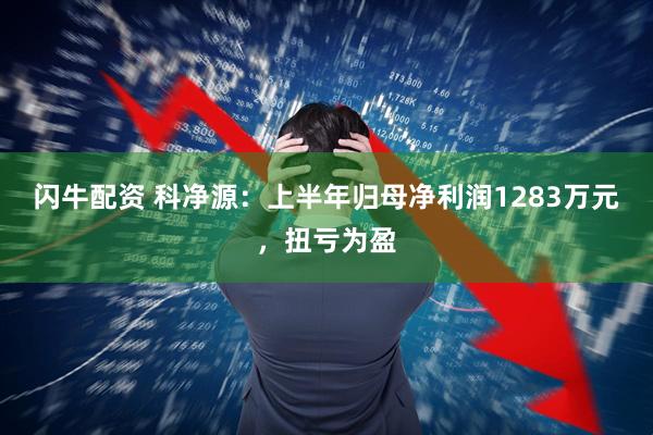 闪牛配资 科净源：上半年归母净利润1283万元，扭亏为盈