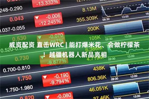 威资配资 直击WRC | 能打爆米花、会做柠檬茶！越疆机器人新品亮相