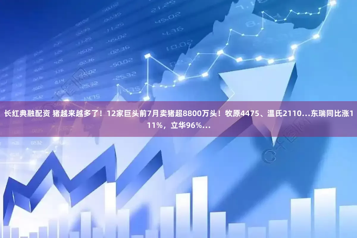 长红典融配资 猪越来越多了！12家巨头前7月卖猪超8800万头！牧原4475、温氏2110…东瑞同比涨111%，立华96%…