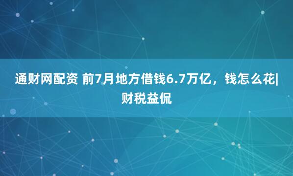 通财网配资 前7月地方借钱6.7万亿，钱怎么花|财税益侃