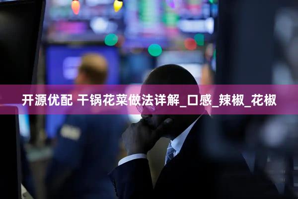 开源优配 干锅花菜做法详解_口感_辣椒_花椒