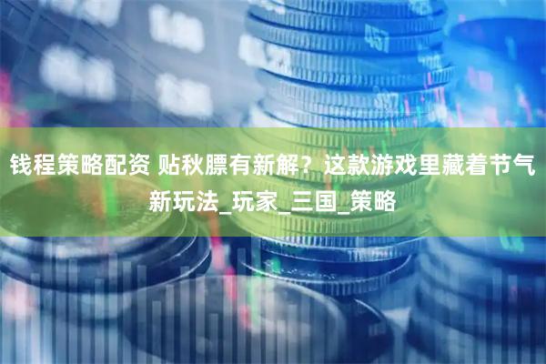 钱程策略配资 贴秋膘有新解？这款游戏里藏着节气新玩法_玩家_三国_策略