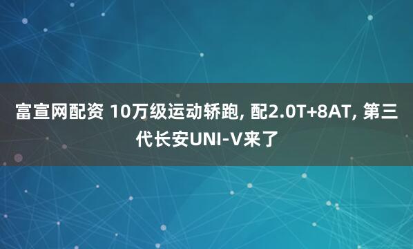 富宣网配资 10万级运动轿跑, 配2.0T+8AT, 第三代长安UNI-V来了