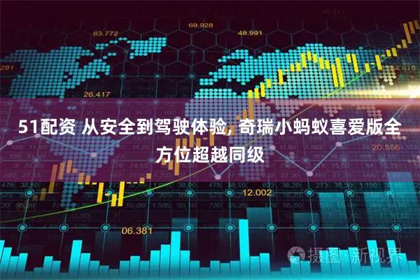 51配资 从安全到驾驶体验, 奇瑞小蚂蚁喜爱版全方位超越同级