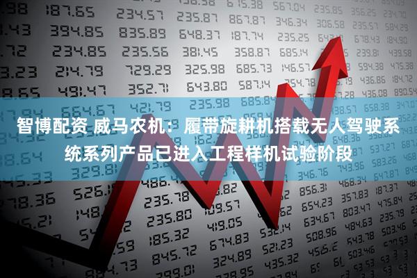 智博配资 威马农机：履带旋耕机搭载无人驾驶系统系列产品已进入工程样机试验阶段