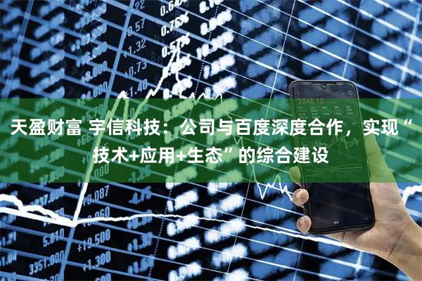 天盈财富 宇信科技：公司与百度深度合作，实现“技术+应用+生态”的综合建设