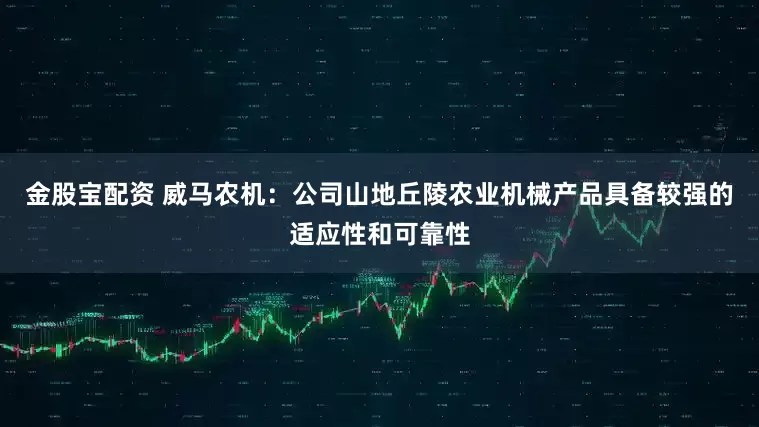 金股宝配资 威马农机：公司山地丘陵农业机械产品具备较强的适应性和可靠性