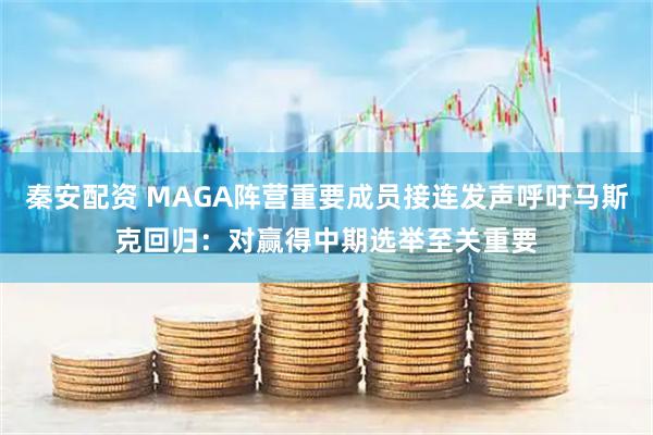 秦安配资 MAGA阵营重要成员接连发声呼吁马斯克回归：对赢得中期选举至关重要