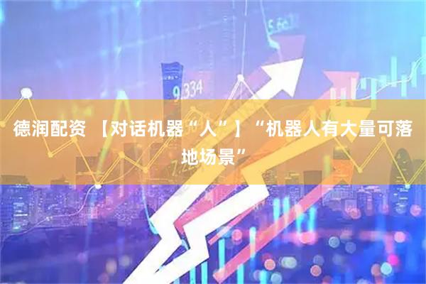 德润配资 【对话机器“人”】“机器人有大量可落地场景”