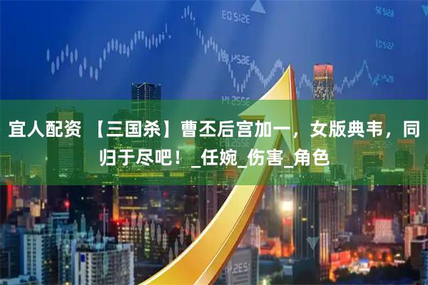 宜人配资 【三国杀】曹丕后宫加一，女版典韦，同归于尽吧！_任婉_伤害_角色