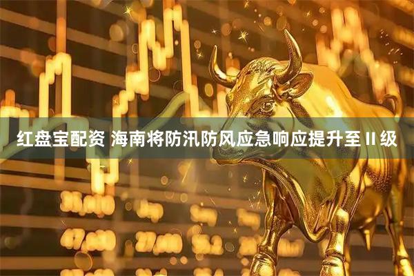 红盘宝配资 海南将防汛防风应急响应提升至Ⅱ级