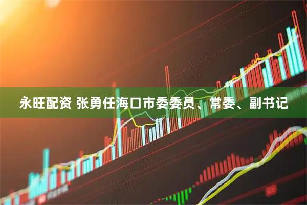 永旺配资 张勇任海口市委委员、常委、副书记
