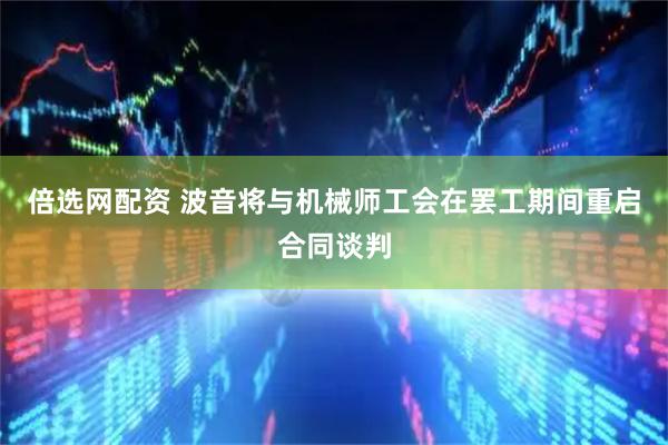 倍选网配资 波音将与机械师工会在罢工期间重启合同谈判