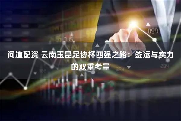 问道配资 云南玉昆足协杯四强之路：签运与实力的双重考量