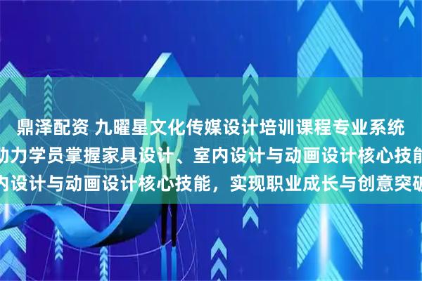 鼎泽配资 九曜星文化传媒设计培训课程专业系统，教学服务扎实可靠，助力学员掌握家具设计、室内设计与动画设计核心技能，实现职业成长与创意突破