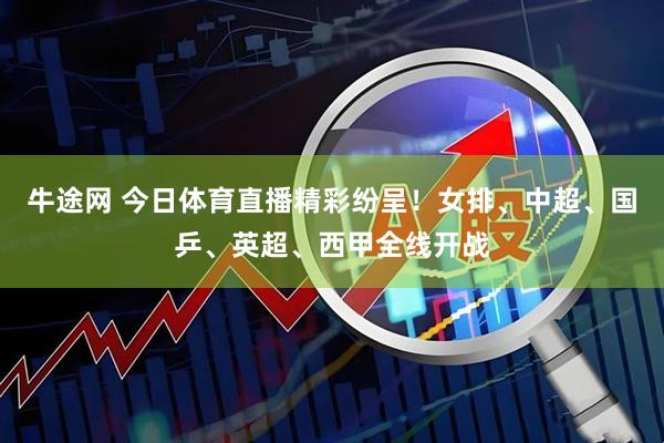 牛途网 今日体育直播精彩纷呈！女排、中超、国乒、英超、西甲全线开战