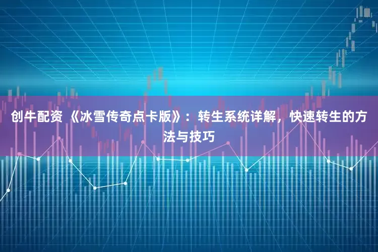 创牛配资 《冰雪传奇点卡版》：转生系统详解，快速转生的方法与技巧