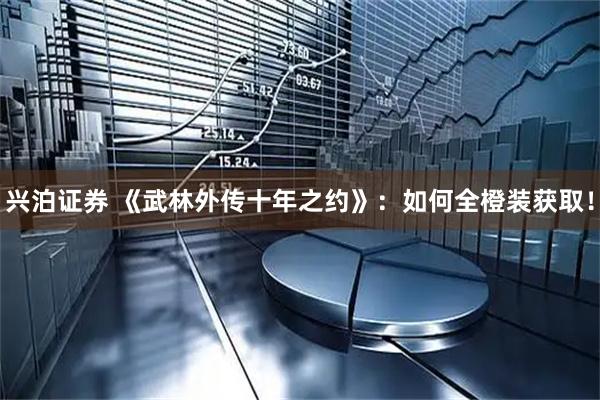 兴泊证券 《武林外传十年之约》：如何全橙装获取！