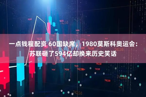 一点钱程配资 60国缺席，1980莫斯科奥运会：苏联砸了594亿却换来历史笑话
