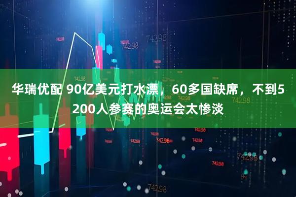 华瑞优配 90亿美元打水漂，60多国缺席，不到5200人参赛的奥运会太惨淡