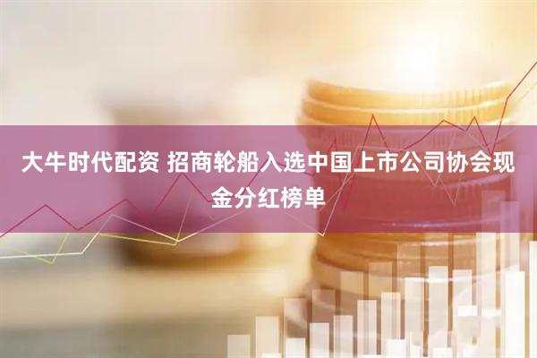 大牛时代配资 招商轮船入选中国上市公司协会现金分红榜单