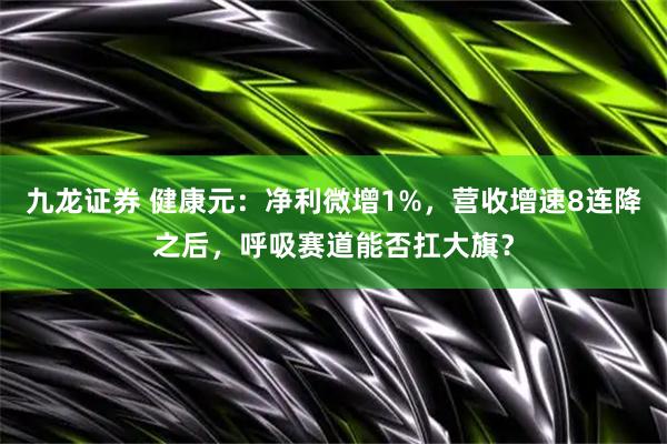 九龙证券 健康元：净利微增1%，营收增速8连降之后，呼吸赛道能否扛大旗？