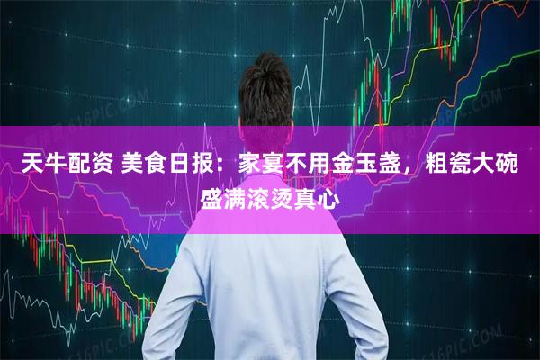 天牛配资 美食日报：家宴不用金玉盏，粗瓷大碗盛满滚烫真心