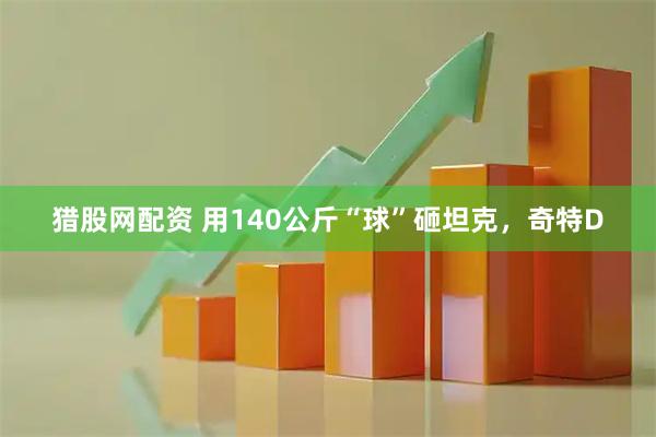 猎股网配资 用140公斤“球”砸坦克，奇特D