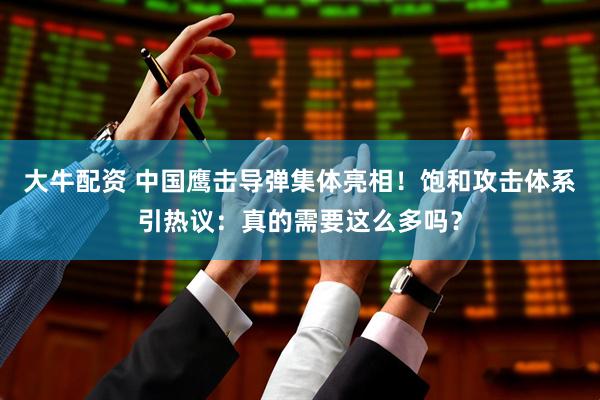 大牛配资 中国鹰击导弹集体亮相！饱和攻击体系引热议：真的需要这么多吗？