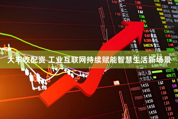 大丰收配资 工业互联网持续赋能智慧生活新场景