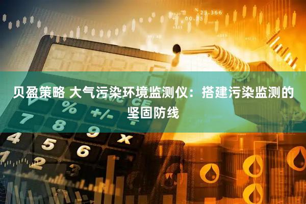 贝盈策略 大气污染环境监测仪：搭建污染监测的坚固防线
