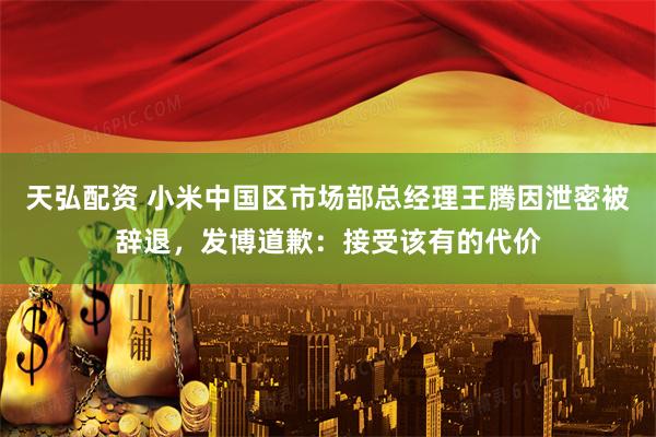 天弘配资 小米中国区市场部总经理王腾因泄密被辞退，发博道歉：接受该有的代价