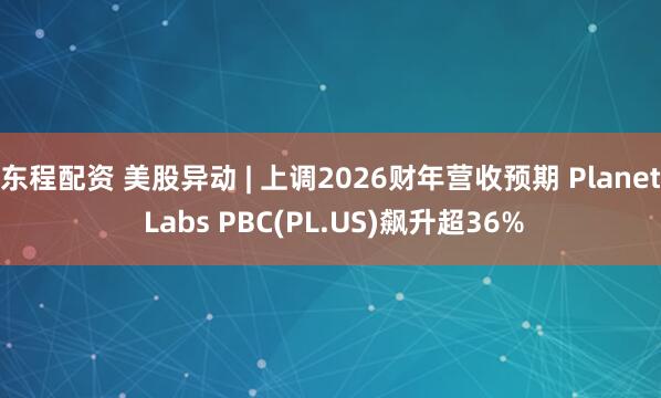 东程配资 美股异动 | 上调2026财年营收预期 Planet Labs PBC(PL.US)飙升超36%