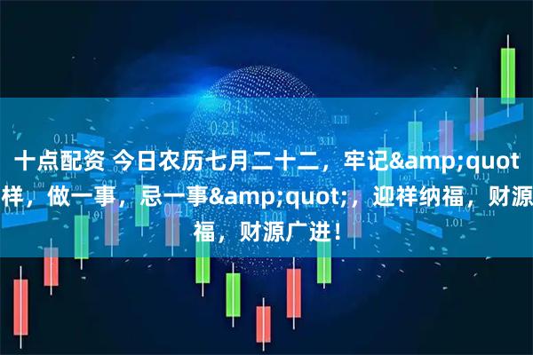 十点配资 今日农历七月二十二，牢记&quot;吃二样，做一事，忌一事&quot;，迎祥纳福，财源广进！