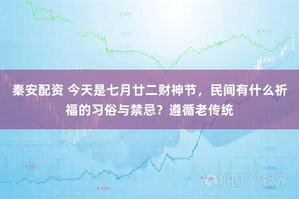 秦安配资 今天是七月廿二财神节，民间有什么祈福的习俗与禁忌？遵循老传统