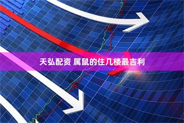 天弘配资 属鼠的住几楼最吉利