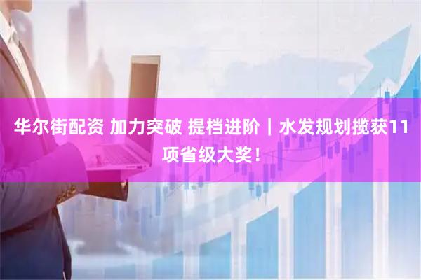 华尔街配资 加力突破 提档进阶｜水发规划揽获11项省级大奖！