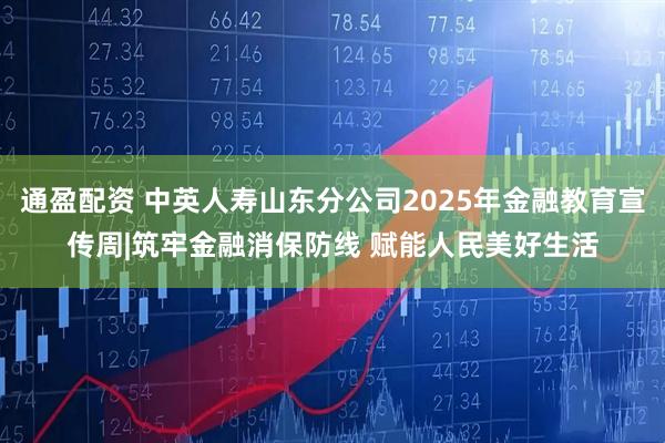 通盈配资 中英人寿山东分公司2025年金融教育宣传周|筑牢金融消保防线 赋能人民美好生活