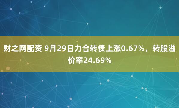 财之网配资 9月29日力合转债上涨0.67%，转股溢价率24.69%