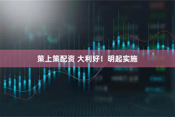 策上策配资 大利好！明起实施