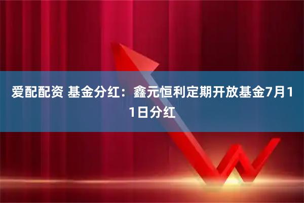 爱配配资 基金分红：鑫元恒利定期开放基金7月11日分红