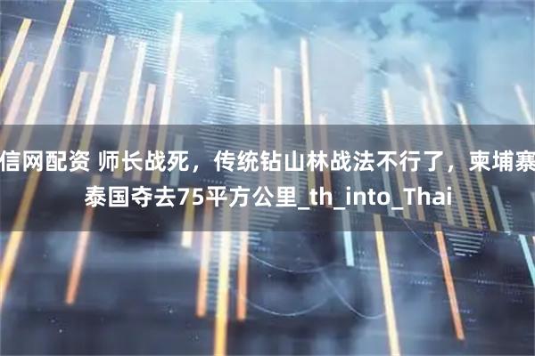 唯信网配资 师长战死，传统钻山林战法不行了，柬埔寨被泰国夺去75平方公里_th_into_Thai