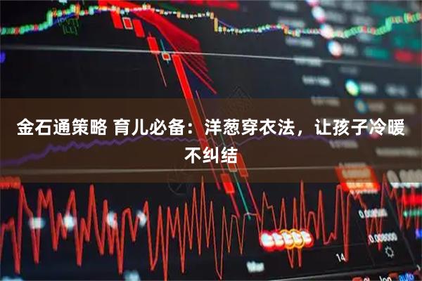 金石通策略 育儿必备：洋葱穿衣法，让孩子冷暖不纠结