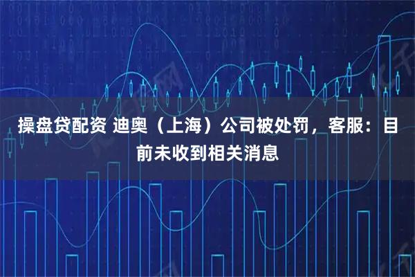 操盘贷配资 迪奥（上海）公司被处罚，客服：目前未收到相关消息