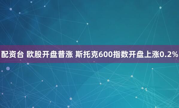 配资台 欧股开盘普涨 斯托克600指数开盘上涨0.2%