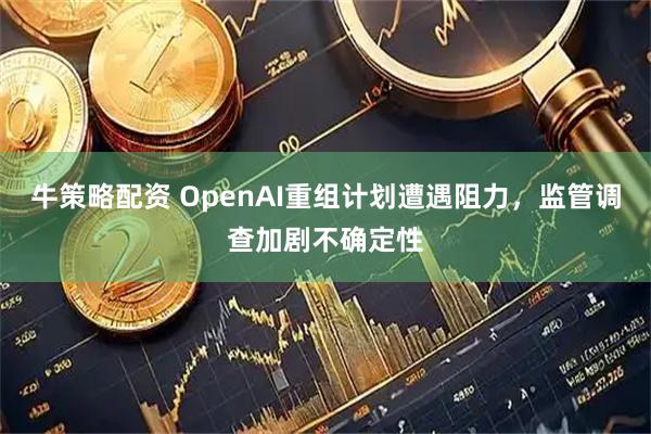 牛策略配资 OpenAI重组计划遭遇阻力，监管调查加剧不确定性