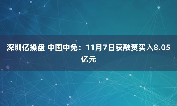 深圳亿操盘 中国中免：11月7日获融资买入8.05亿元