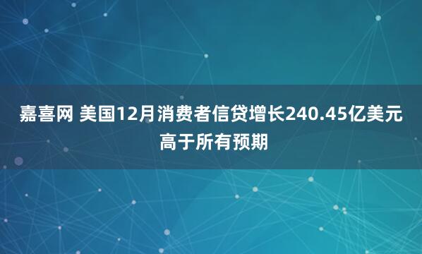嘉喜网 美国12月消费者信贷增长240.45亿美元 高于所有预期