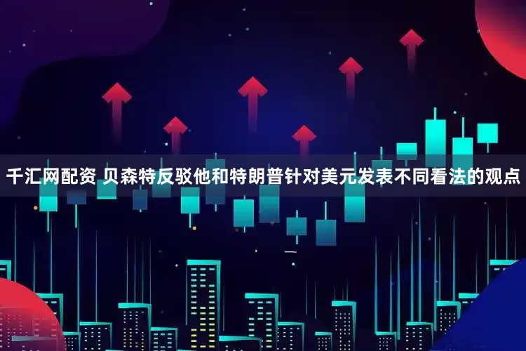 千汇网配资 贝森特反驳他和特朗普针对美元发表不同看法的观点