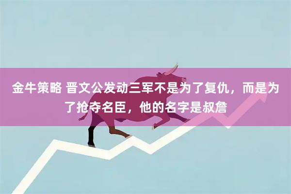 金牛策略 晋文公发动三军不是为了复仇，而是为了抢夺名臣，他的名字是叔詹